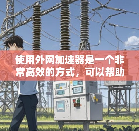 使用外网加速器是一个非常高效的方式，可以帮助你更快地访问网络资源。以下是一步步的指南，帮助你使用外网加速器