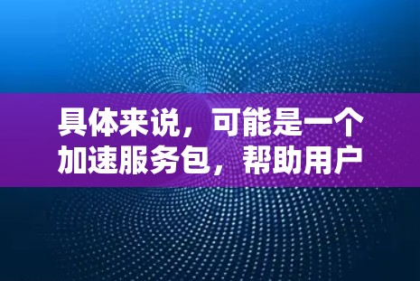 具体来说,可能是一个加速服务包,帮助用户在极云网络上更快地进行应用操作,减少延迟,提高网络速度。这种加速工具通常用于开发、测试或优化应用程序,使其在极云网络上运行更快,从而提高整体性能 具体来说,可能是一个加速服务包,帮助用户在极云网络上更快地进行应用操作,减少延迟,提高网络速度。这种加速工具通常用于开发、测试或优化应用程序,使其在极云网络上运行更快,从而提高整体性能