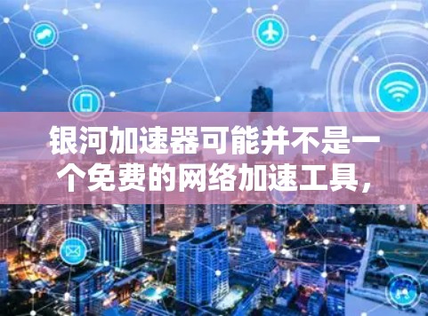 银河加速器可能并不是一个免费的网络加速工具,而是你可能在寻找某个特定平台的加速服务。要达到免费外网效果,通常需要通过VPN或免费的网络设备来解决。以下是一些建议 银河加速器可能并不是一个免费的网络加速工具,而是你可能在寻找某个特定平台的加速服务。要达到免费外网效果,通常需要通过VPN或免费的网络设备来解决。以下是一些建议