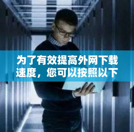 为了有效提高外网下载速度,您可以按照以下步骤进行操作 为了有效提高外网下载速度,您可以按照以下步骤进行操作