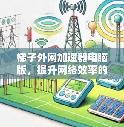 梯子外网加速器电脑版,提升网络效率的秘密 梯子外网加速器电脑版,提升网络效率的秘密