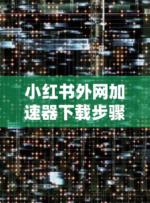 小红书外网加速器下载步骤如下 小红书外网加速器下载步骤如下