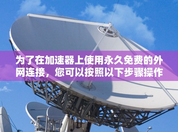 为了在加速器上使用永久免费的外网连接,您可以按照以下步骤操作 为了在加速器上使用永久免费的外网连接,您可以按照以下步骤操作