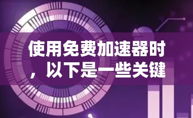 使用免费加速器时,以下是一些关键步骤和注意事项 使用免费加速器时,以下是一些关键步骤和注意事项