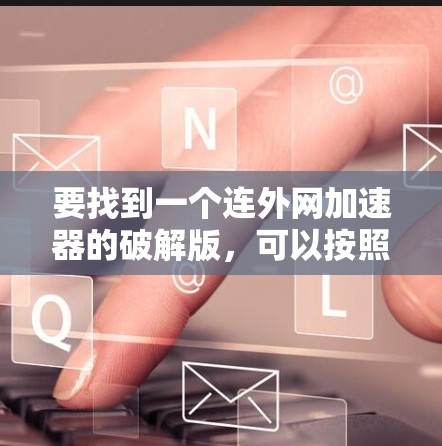要找到一个连外网加速器的破解版,可以按照以下步骤进行 要找到一个连外网加速器的破解版,可以按照以下步骤进行