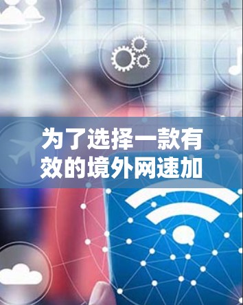 为了选择一款有效的境外网速加速器,可以按照以下步骤进行评估和决策 为了选择一款有效的境外网速加速器,可以按照以下步骤进行评估和决策