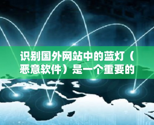 识别国外网站中的蓝灯(恶意软件)是一个重要的安全步骤,可以帮助保护个人和网络免受攻击。以下是一些系统性的方法和步骤,帮助你识别和清除这些蓝灯 识别国外网站中的蓝灯(恶意软件)是一个重要的安全步骤,可以帮助保护个人和网络免受攻击。以下是一些系统性的方法和步骤,帮助你识别和清除这些蓝灯