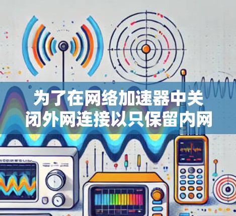 为了在网络加速器中关闭外网连接以只保留内网连接,您可以按照以下步骤操作 为了在网络加速器中关闭外网连接以只保留内网连接,您可以按照以下步骤操作