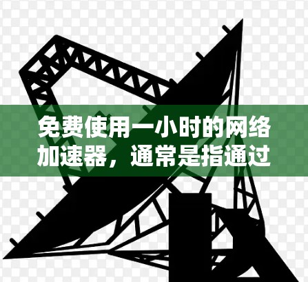 免费使用一小时的网络加速器,通常是指通过某些网站或应用快速连接网络的工具。以下是一些常见的免费网络加速器推荐,供您参考 免费使用一小时的网络加速器,通常是指通过某些网站或应用快速连接网络的工具。以下是一些常见的免费网络加速器推荐,供您参考