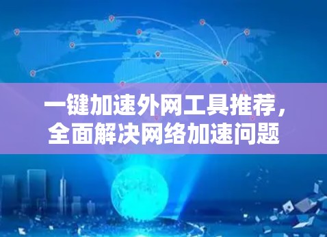 一键加速外网工具推荐,全面解决网络加速问题 一键加速外网工具推荐,全面解决网络加速问题