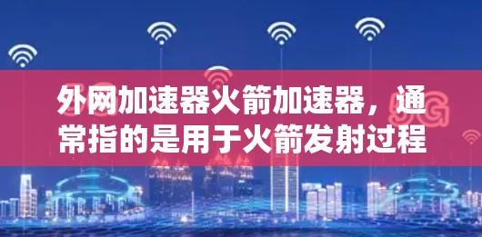 外网加速器火箭加速器,通常指的是用于火箭发射过程中的加速系统。这种设备通常由外部的推进系统提供动力,帮助火箭在发射前或发射过程中获得必要的速度提升。以下是一些可能指的是什么 外网加速器火箭加速器,通常指的是用于火箭发射过程中的加速系统。这种设备通常由外部的推进系统提供动力,帮助火箭在发射前或发射过程中获得必要的速度提升。以下是一些可能指的是什么