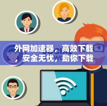 外网加速器,高效下载,安全无忧,助你下载更轻松 外网加速器,高效下载,安全无忧,助你下载更轻松
