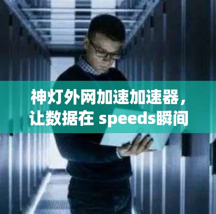 神灯外网加速加速器，让数据在 speeds瞬间突破