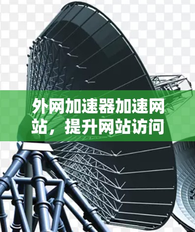 外网加速器加速网站,提升网站访问速度的关键工具 外网加速器加速网站,提升网站访问速度的关键工具