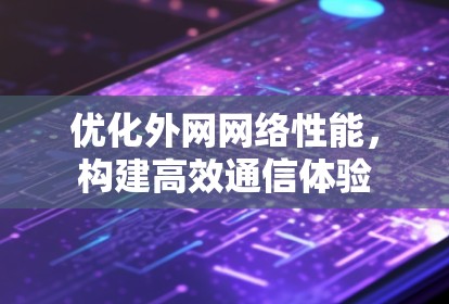 优化外网网络性能，构建高效通信体验