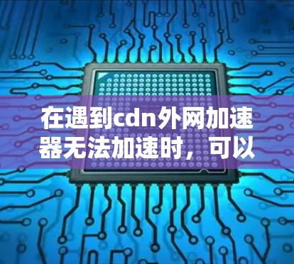 在遇到cdn外网加速器无法加速时，可以按照以下步骤进行解决方案