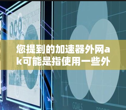 您提到的加速器外网ak可能是指使用一些外网加速器来加速网页或应用。如果您是指使用外网加速工具来加速网页或应用,以下是一些推荐的加速器 您提到的加速器外网ak可能是指使用一些外网加速器来加速网页或应用。如果您是指使用外网加速工具来加速网页或应用,以下是一些推荐的加速器