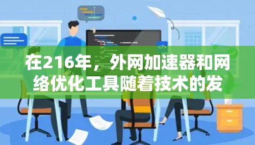 在216年,外网加速器和网络优化工具随着技术的发展逐渐成熟,以下是216年和216年期间的一些推荐外网加速器和优化工具,这些工具针对PC和手机设备进行了优化,帮助用户更快地访问互联网 在216年,外网加速器和网络优化工具随着技术的发展逐渐成熟,以下是216年和216年期间的一些推荐外网加速器和优化工具,这些工具针对PC和手机设备进行了优化,帮助用户更快地访问互联网