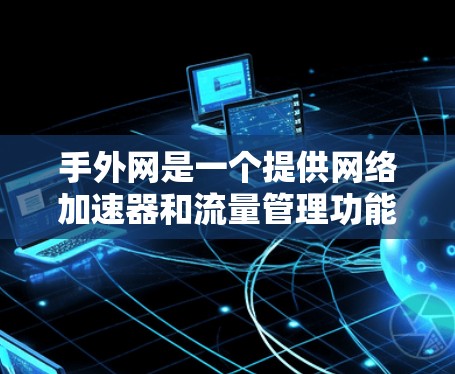 手外网是一个提供网络加速器和流量管理功能的公司,主要面向需要高流量支持的用户。以下是对手外网的详细总结 手外网是一个提供网络加速器和流量管理功能的公司,主要面向需要高流量支持的用户。以下是对手外网的详细总结