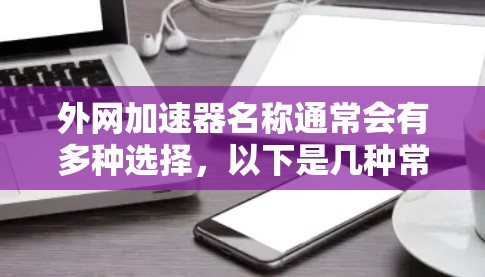 外网加速器名称通常会有多种选择，以下是几种常见的外网加速器名称和简介