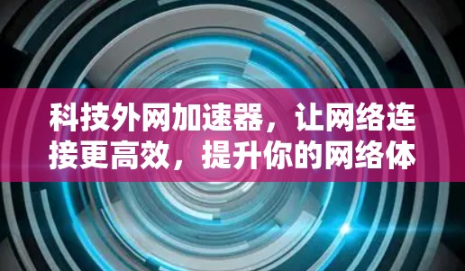 科技外网加速器，让网络连接更高效，提升你的网络体验