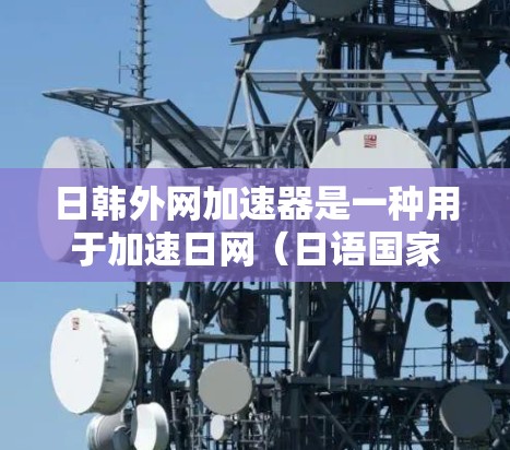 日韩外网加速器是一种用于加速日网(日语国家的互联网)和韩网(韩国国家的互联网)网络功能的软件或工具。这些加速器可以帮助用户在日网或韩网上访问更多的网站、下载更多的资源或文件,从而提高用户体验 日韩外网加速器是一种用于加速日网(日语国家的互联网)和韩网(韩国国家的互联网)网络功能的软件或工具。这些加速器可以帮助用户在日网或韩网上访问更多的网站、下载更多的资源或文件,从而提高用户体验