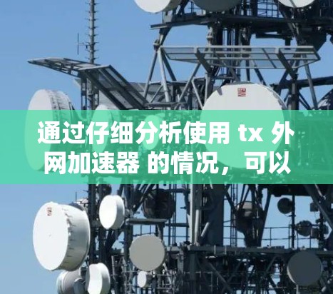 通过仔细分析使用 tx 外网加速器 的情况,可以发现以下几点可能需要改进 通过仔细分析使用 tx 外网加速器 的情况,可以发现以下几点可能需要改进
