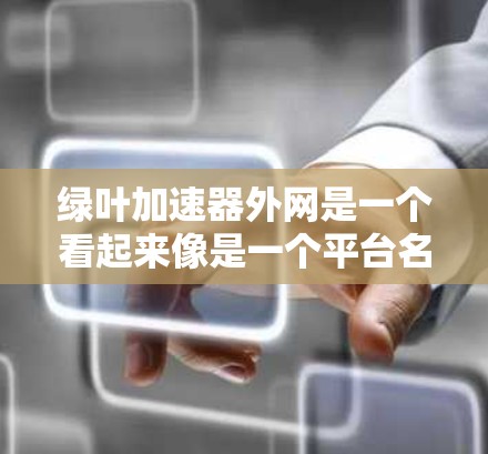 绿叶加速器外网是一个看起来像是一个平台名称,但根据查询信息,这可能是一个与区块链或去中心化金融相关的项目。由于名称中包含加速器和外网两个部分,可能是指一个专门用于加速区块链交易或数据传输的平台或工具 绿叶加速器外网是一个看起来像是一个平台名称,但根据查询信息,这可能是一个与区块链或去中心化金融相关的项目。由于名称中包含加速器和外网两个部分,可能是指一个专门用于加速区块链交易或数据传输的平台或工具