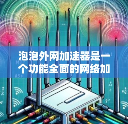 泡泡外网加速器是一个功能全面的网络加速工具,帮助用户提升网络性能。以下是它的详细介绍 泡泡外网加速器是一个功能全面的网络加速工具,帮助用户提升网络性能。以下是它的详细介绍
