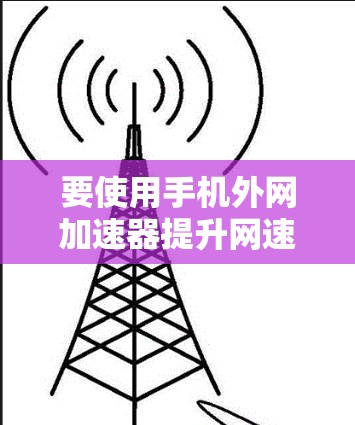 要使用手机外网加速器提升网速，您可以按照以下步骤操作