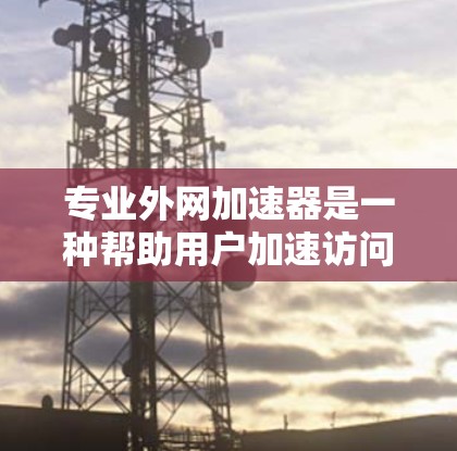 专业外网加速器是一种帮助用户加速访问专业网站的技术工具，旨在提高网站加载速度，避免因延迟导致的问题。以下是关于如何使用专业外网加速器的详细步骤和建议