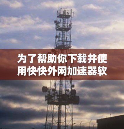 为了帮助你下载并使用快快外网加速器软件,以下是一些步骤和建议 为了帮助你下载并使用快快外网加速器软件,以下是一些步骤和建议