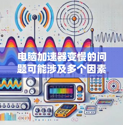 电脑加速器变慢的问题可能涉及多个因素,以下是一步一步的解决方案 电脑加速器变慢的问题可能涉及多个因素,以下是一步一步的解决方案