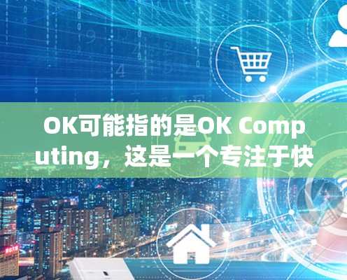 OK可能指的是OK Computing，这是一个专注于快速连接外网的加速软件。如果你指的是OK Computing这个公司或工具，以下是关于它的详细介绍