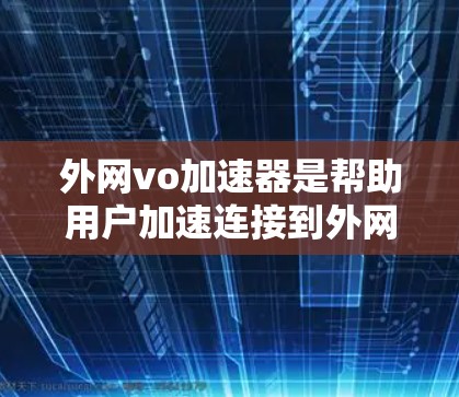 外网vo加速器是帮助用户加速连接到外网的工具，通常用于提升网页加载速度或下载速度。以下是一些常见的外网vo加速器和它们的特点