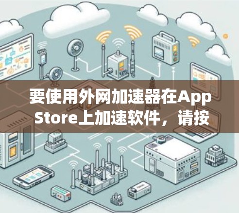 要使用外网加速器在App Store上加速软件,请按照以下步骤操作 要使用外网加速器在App Store上加速软件,请按照以下步骤操作
