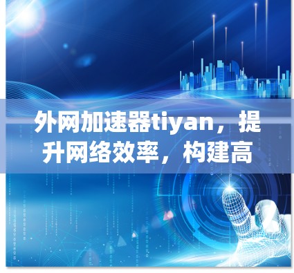 外网加速器tiyan,提升网络效率,构建高效数据传输世界 外网加速器tiyan,提升网络效率,构建高效数据传输世界