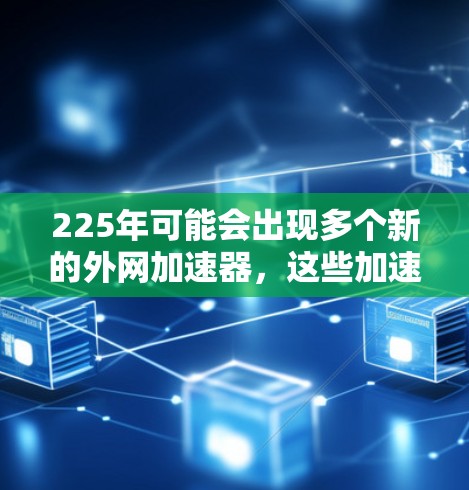 225年可能会出现多个新的外网加速器,这些加速器将结合最新的技术、性能优化和安全功能,以满足用户的需求。以下是225年可能的加速器及其优势 225年可能会出现多个新的外网加速器,这些加速器将结合最新的技术、性能优化和安全功能,以满足用户的需求。以下是225年可能的加速器及其优势