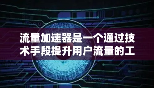 流量加速器是一个通过技术手段提升用户流量的工具,主要涉及自动化、动态加载和数据分析等多个方面。以下是关于流量加速器的详细总结 流量加速器是一个通过技术手段提升用户流量的工具,主要涉及自动化、动态加载和数据分析等多个方面。以下是关于流量加速器的详细总结