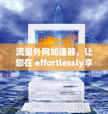 流量外网加速器,让您在 effortlessly享受网络速度提升的时刻! 流量外网加速器,让您在 effortlessly享受网络速度提升的时刻!