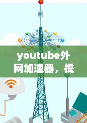 youtube外网加速器,提升YouTube观看体验的工具 youtube外网加速器,提升YouTube观看体验的工具