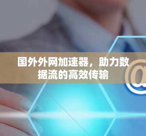 国外外网加速器,助力数据流的高效传输 国外外网加速器,助力数据流的高效传输