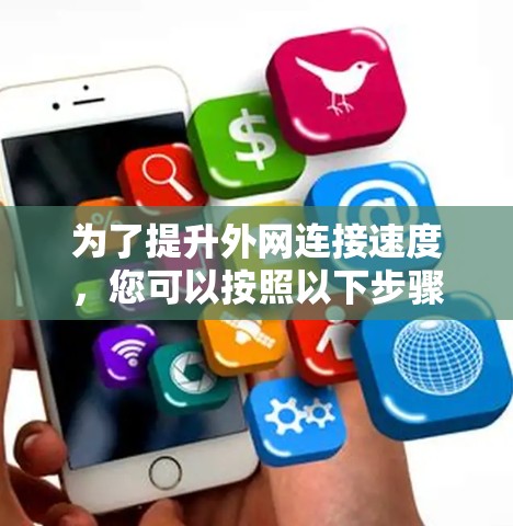 为了提升外网连接速度,您可以按照以下步骤操作 为了提升外网连接速度,您可以按照以下步骤操作