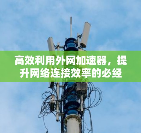 高效利用外网加速器,提升网络连接效率的必经之路 高效利用外网加速器,提升网络连接效率的必经之路