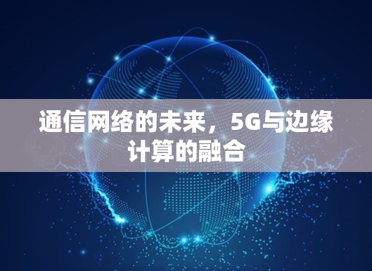 通信网络的未来,5G与边缘计算的融合 通信网络的未来,5G与边缘计算的融合