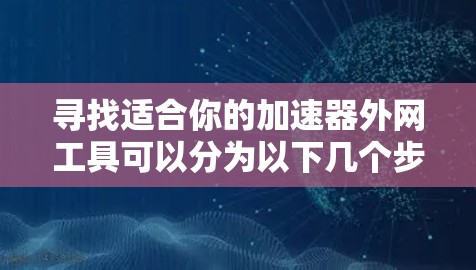 寻找适合你的加速器外网工具可以分为以下几个步骤 寻找适合你的加速器外网工具可以分为以下几个步骤