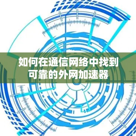如何在通信网络中找到可靠的外网加速器 如何在通信网络中找到可靠的外网加速器