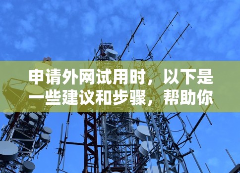 申请外网试用时,以下是一些建议和步骤,帮助你更好地准备和应对 申请外网试用时,以下是一些建议和步骤,帮助你更好地准备和应对