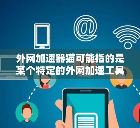 外网加速器猫可能指的是某个特定的外网加速工具,名称中的猫可能是一个缩写或特定名称。如果你指的是某个特定的加速工具,可以提供更多信息以便进一步解答 外网加速器猫可能指的是某个特定的外网加速工具,名称中的猫可能是一个缩写或特定名称。如果你指的是某个特定的加速工具,可以提供更多信息以便进一步解答