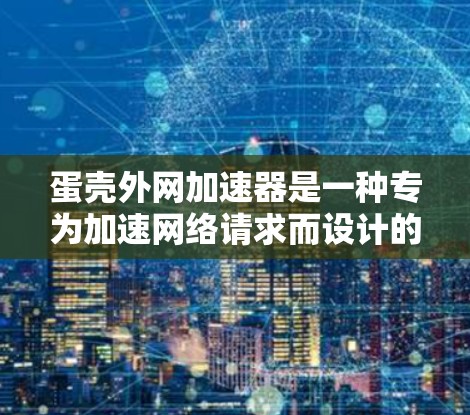 蛋壳外网加速器是一种专为加速网络请求而设计的工具,通常用于处理复杂的服务器请求。它通过解析请求,优化路径,减少资源消耗,提升性能。以下是关于该加速器的详细分析 蛋壳外网加速器是一种专为加速网络请求而设计的工具,通常用于处理复杂的服务器请求。它通过解析请求,优化路径,减少资源消耗,提升性能。以下是关于该加速器的详细分析